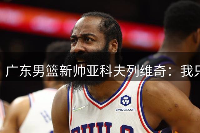 广东男篮新帅亚科夫列维奇：我只用了5秒钟就作出执教决定